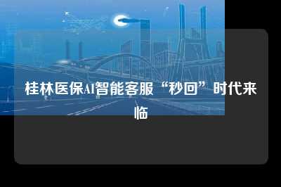 桂林医保AI智能客服“秒回”时代来临