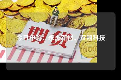 今日申购：永杰新材、汉朔科技