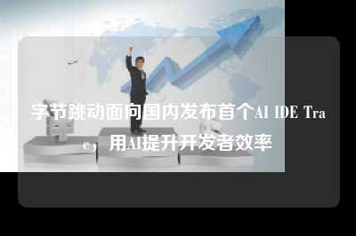 字节跳动面向国内发布首个AI IDE Trae，用AI提升开发者效率