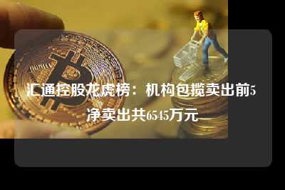 汇通控股龙虎榜：机构包揽卖出前5 净卖出共6545万元